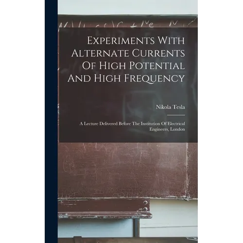 Experiments With Alternate Currents Of High Potential And High Frequency: A Lecture Delivered Before The Institution Of Electrical Engineers, London