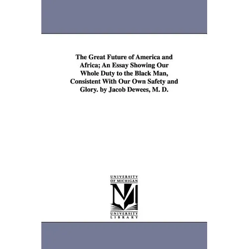 The Great Future of America and Africa; An Essay Showing Our Whole Duty to the Black Man, Consistent With Our Own Safety and Glory. by Jacob Dewees, M