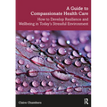 A Guide to Compassionate Healthcare: How to Develop Resilience and Wellbeing in Today's Stressful Environment