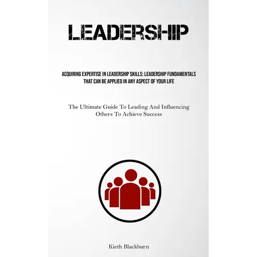 Leadership: Acquiring Expertise In Leadership Skills: Leadership Fundamentals That Can Be Applied In Any Aspect Of Your Life (The Ultimate Guide To Le