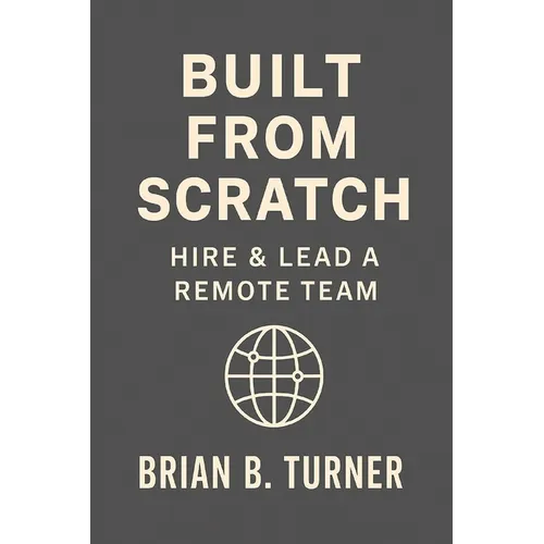 Built from Scratch: Hire & Lead a Remote Team: Build Structure, Trust, and Freedom Without Losing Control