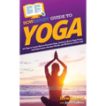 HowExpert Guide to Yoga: 101 Tips to Learn How to Practice Yoga, Perform Basic Yoga Poses, and Experience Greater Health and Wellness in Your Life