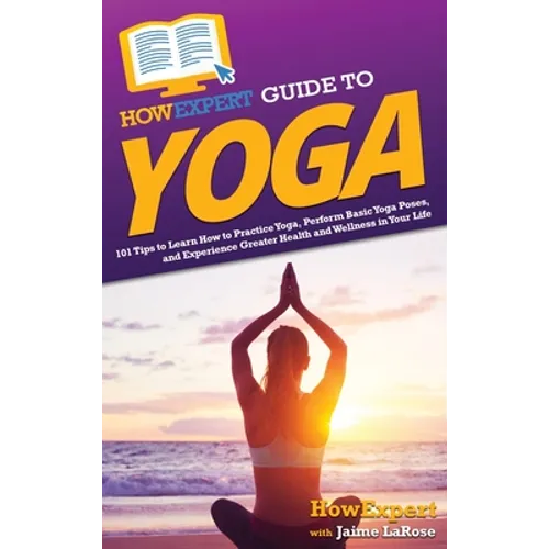HowExpert Guide to Yoga: 101 Tips to Learn How to Practice Yoga, Perform Basic Yoga Poses, and Experience Greater Health and Wellness in Your Life