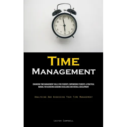 Time Management: Enhancing Time Management Skills For Students: Empowering Students: A Practical Manual For Achieving Academic Excellence And Overall