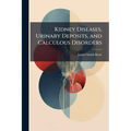 Kidney Diseases, Urinary Deposits, and Calculous Disorders: Their Nature and Treatment