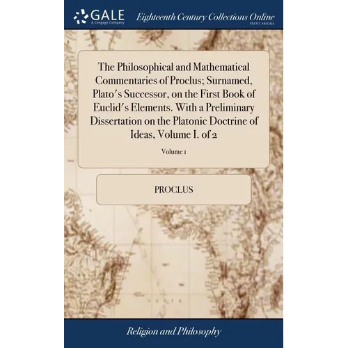 The Philosophical and Mathematical Commentaries of Proclus; Surnamed, Plato's Successor, on the First Book of Euclid's Elements. With a Preliminary Di