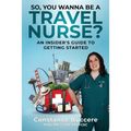So, You Wanna Be A Travel Nurse?: An Insider's Guide to Getting Started