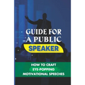 Guide For A Public Speaker: How To Craft Eye-Popping Motivational Speeches: A Great Motivational Speaker