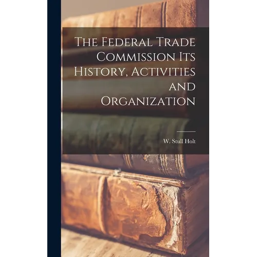 The Federal Trade Commission Its History, Activities and Organization