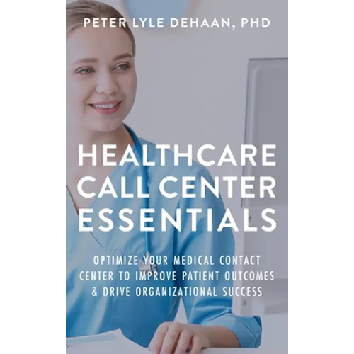 Healthcare Call Center Essentials: Optimize Your Medical Contact Center to Improve Patient Outcomes and Drive Organizational Success