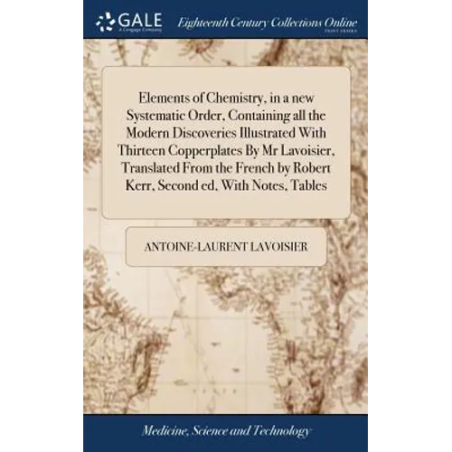 Elements of Chemistry, in a new Systematic Order, Containing all the Modern Discoveries Illustrated With Thirteen Copperplates By Mr Lavoisier, Transl