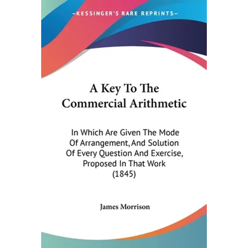 A Key To The Commercial Arithmetic: In Which Are Given The Mode Of Arrangement, And Solution Of Every Question And Exercise, Proposed In That Work (18
