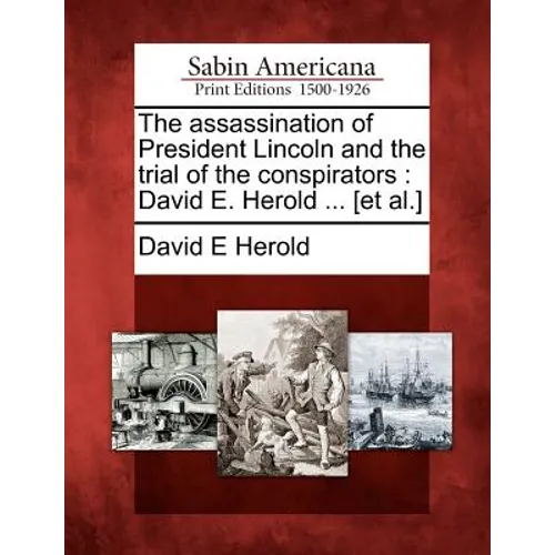 The Assassination of President Lincoln and the Trial of the Conspirators: David E. Herold ... [Et Al.]