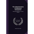 The Administration of Industrial Enterprises: With Special Reference to Factory Practice