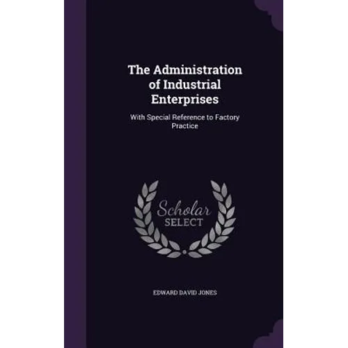 The Administration of Industrial Enterprises: With Special Reference to Factory Practice