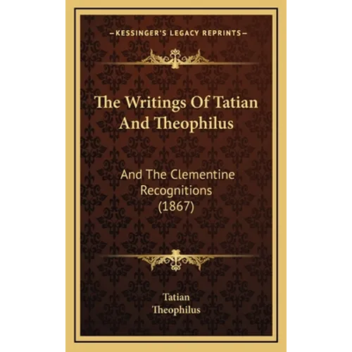 The Writings Of Tatian And Theophilus: And The Clementine Recognitions (1867)