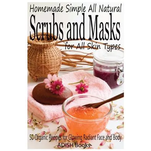 Scrubs and Masks: Make Healthy, Quick and Easy Recipes for Face and Body Exfoliating Scrubs with Nourishing Facial Masks for Different Skin Types