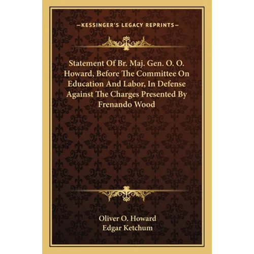 Statement Of Br. Maj. Gen. O. O. Howard, Before The Committee On Education And Labor, In Defense Against The Charges Presented By Frenando Wood