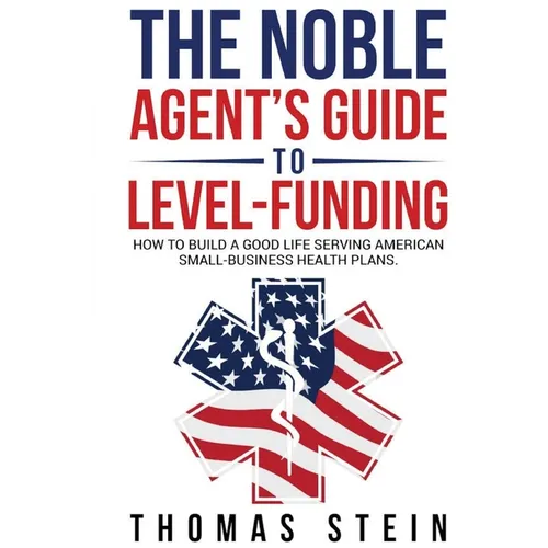 The Noble Agent's Guide to level Funding: How to build a good life serving American Small business health plans
