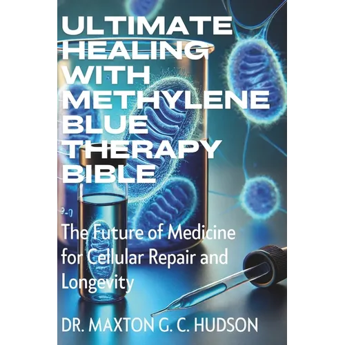 Ultimate Healing With Methylene Blue Therapy Bible: The Future of Medicine for Cellular Repair and Longevity