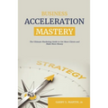 Business Acceleration Mastery: The Ultimate Marketing Guide to Get More Clients and Make More Money