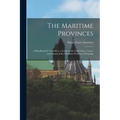The Maritime Provinces: A Handbook for Travellers. a Guide to the Chief Cities, Coasts, and Islands of the Maritime Provinces of Canada