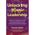 Unlocking the Magic of Leadership: 5 Keys to Inspire Yourself, Empower Others and Drive Extraordinary Results