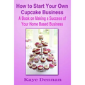 How to Start Your Own Cupcake Business: A Book on Making a Success of Your Home Based Business