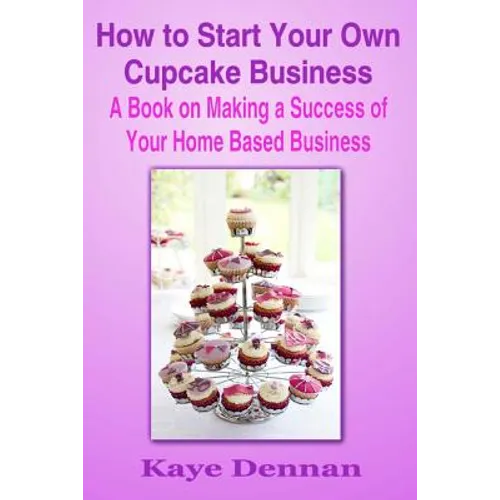 How to Start Your Own Cupcake Business: A Book on Making a Success of Your Home Based Business