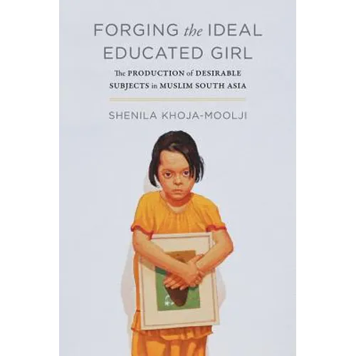 Forging the Ideal Educated Girl: The Production of Desirable Subjects in Muslim South Asia