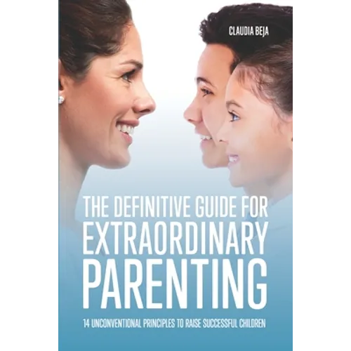 The Definitive Guide for Extraordinary Parenting: 14 Unconventional Principles to Raise Successful Children