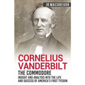 Cornelius Vanderbilt - The Commodore: Insight and Analysis Into the Life and Success of America's First Tycoon