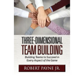 Three-Dimensional Team Building: Building Teams to Succeed in Every Aspect of the Game