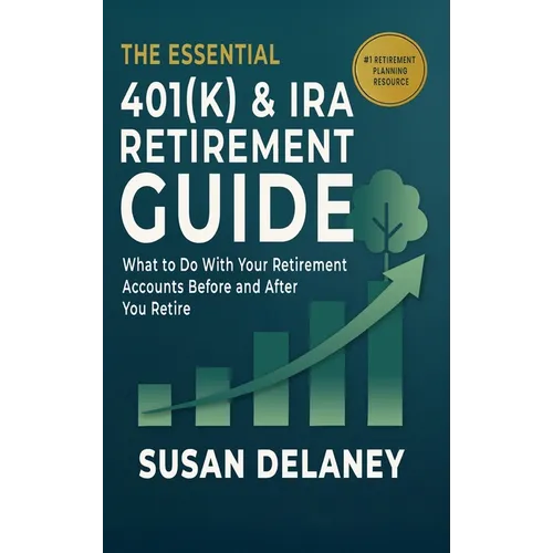 The Essential 401(k) & IRA Retirement Guide: What to Do With Your Retirement Accounts Before and After You Retire