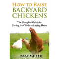 How To Raise Backyard Chickens: The Complete Guide to Caring for Chicks to Laying Hens