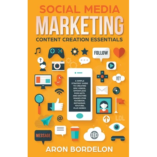 Social Media Marketing Content Creation Essentials: A Simple Strategy Guide To Creating Epic Videos, Effortless Podcasts, and Exciting Images (For Fac