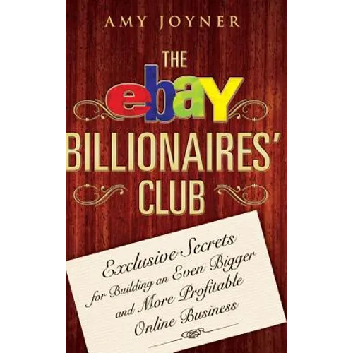 The Ebay Billionaires' Club: Exclusive Secrets for Building an Even Bigger and More Profitable Online Business