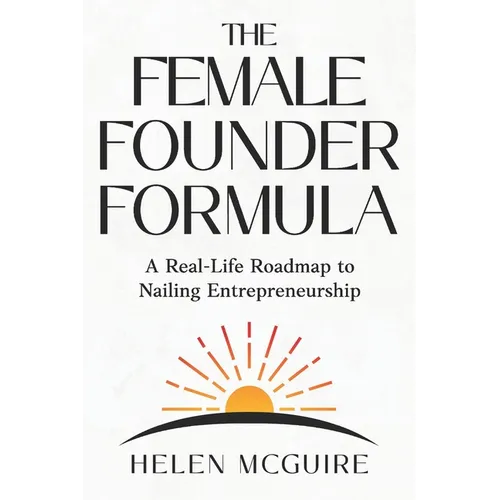 The Female Founder Formula: A Real-Life Roadmap to Nailing Entrepreneurship