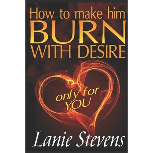 How To Make Him BURN With Desire Only For You