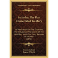 Saturday, The Day Consecrated To Mary: Or Meditations On The Greatness, The Virtues And The Glories Of The Most Holy Virgin, For Every Saturday In The