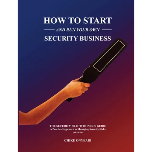 How to Start and Run Your Own Security Business: THE SECURITY PRACTITIONER'S GUIDE - A Practical Approach to Managing Security Risks