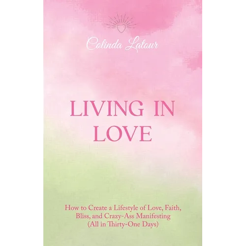 Living in Love: How to Create a Lifestyle of Love, Faith, Bliss, and Crazy-Ass Manifesting (All in Thirty-One Days)