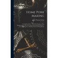 Home Pork Making; a Complete Guide ... in all That Pertains to hog Slaughtering, Curing, Preserving, and Storing Pork Product--from Scalding vat to Ki