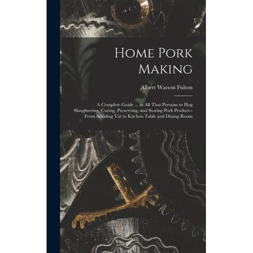 Home Pork Making; a Complete Guide ... in all That Pertains to hog Slaughtering, Curing, Preserving, and Storing Pork Product--from Scalding vat to Ki