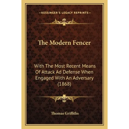 The Modern Fencer: With The Most Recent Means Of Attack Ad Defense When Engaged With An Adversary (1868)