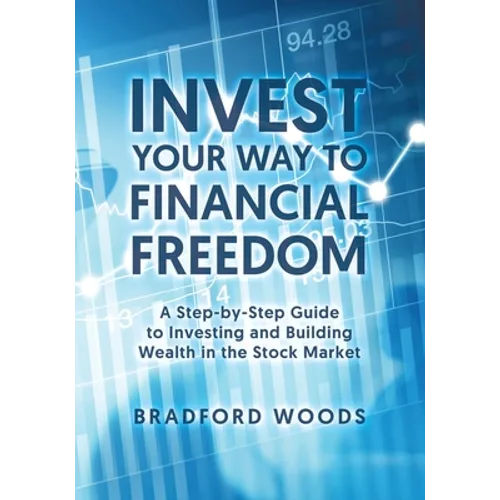 Invest Your Way to Financial Freedom: A Step-By-Step Guide to Investing and Building Wealth in the Stock Market