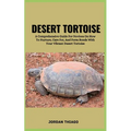 Desert Tortoise: A Comprehensive Guide For Novices On How To Nurture, Care For, And Form Bonds With Your Vibrant Desert Tortoise
