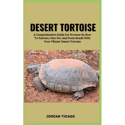 Desert Tortoise: A Comprehensive Guide For Novices On How To Nurture, Care For, And Form Bonds With Your Vibrant Desert Tortoise