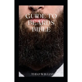 Guide to Beards Bible: All You Need To Know About Beards Growth, Grooming And Caring For It