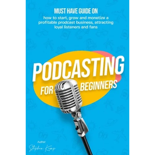 Podcasting for beginners: Must have Guide on how to start, grow and monetise a Profitable podcast business, Attracting Loyal Listeners and fans